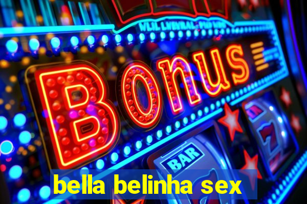 bella belinha sex